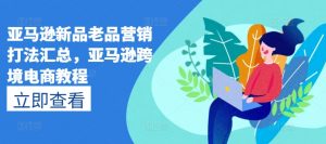 亚马逊新品老品营销打法汇总，亚马逊跨境电商教程-第一资源库
