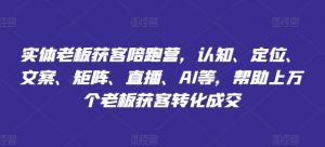 实体老板获客陪跑营,认知、定位、文案、矩阵、直播、AI等,帮助上万个老板获客转化成交-第一资源库