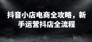 抖音小店电商全攻略，新手运营抖店全流程-第一资源库