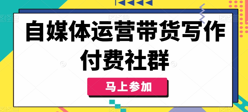自媒体运营带货写作付费社群,带货是自媒体人必须掌握的能力-第一资源库