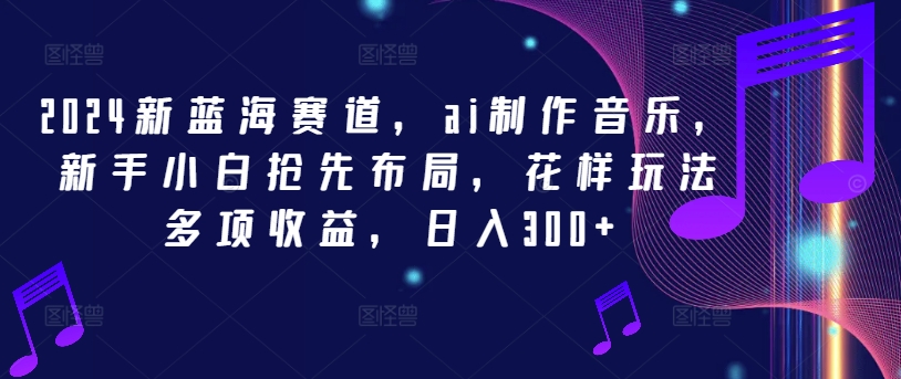 2024新蓝海赛道,ai制作音乐,新手小白抢先布局,花样玩法多项收益,日入300+【揭秘】-第一资源库