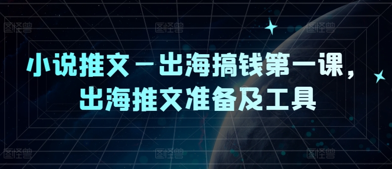 小说推文—出海搞钱第一课,出海推文准备及工具-第一资源库