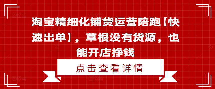 淘宝精细化铺货运营陪跑【快速出单】,草根没有货源,也能开店挣钱-第一资源库