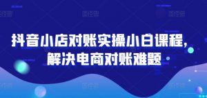 抖音小店对账实操小白课程,解决电商对账难题-第一资源库