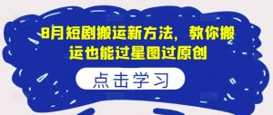 8月短剧搬运新方法，教你搬运也能过星图过原创-第一资源库