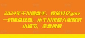 2024年千川操盘手，投放过亿gmv一线操盘经验，从千川策略大思路到小细节，全盘拆解-第一资源库