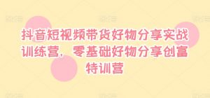 抖音短视频带货好物分享实战训练营,零基础好物分享创富特训营-第一资源库