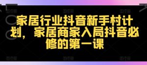 家居行业抖音新手村计划,家居商家入局抖音必修的第一课-第一资源库