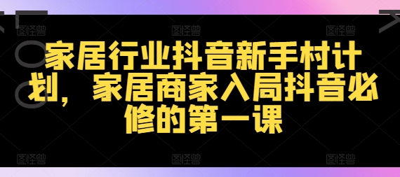 家居行业抖音新手村计划,家居商家入局抖音必修的第一课-第一资源库