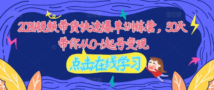 2024视频带货快速爆单训练营,30天带你从0-1起号变现-第一资源库