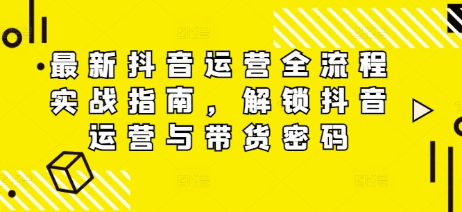 最新抖音运营全流程实战指南,解锁抖音运营与带货密码-第一资源库