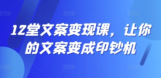 12堂文案变现课，让你的文案变成印钞机-第一资源库