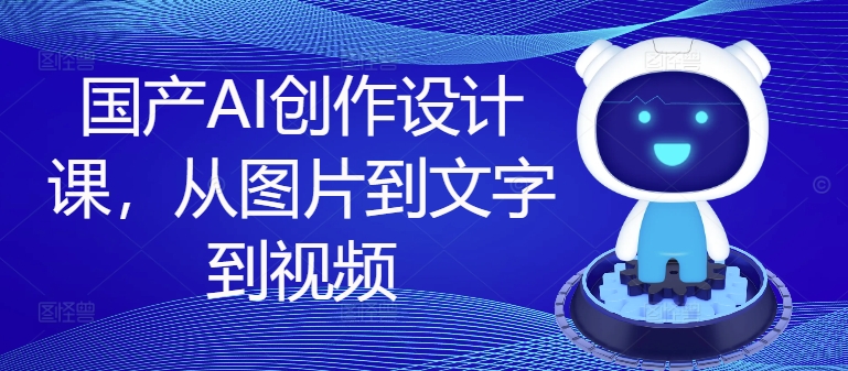 国产AI创作设计课,从图片到文字到视频-第一资源库