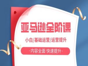 亚马越全阶课,小白/基础运营/运营提升,内容全面,快速提升-第一资源库