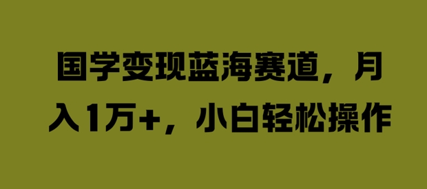 国学变现蓝海赛道,月入1W+,小白轻松操作【揭秘】-第一资源库