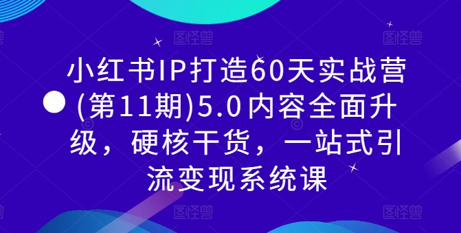 小红书IP打造60天实战营(第11期)5.0内容全面升级,硬核干货,一站式引流变现系统课-第一资源库