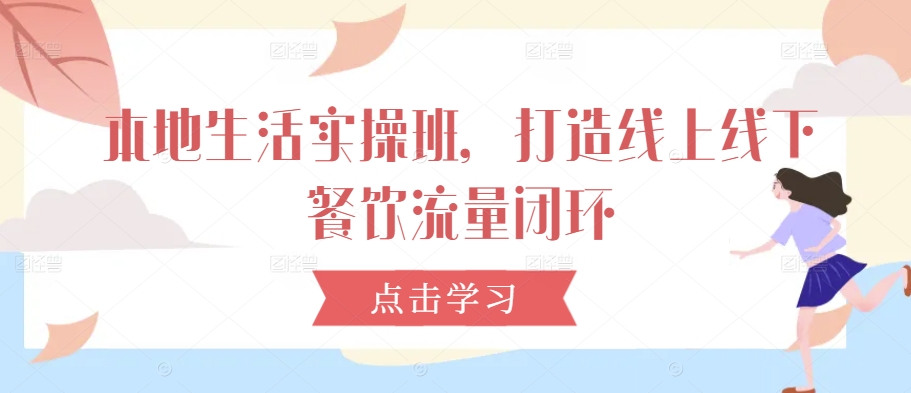 本地生活实操班,打造线上线下餐饮流量闭环-第一资源库