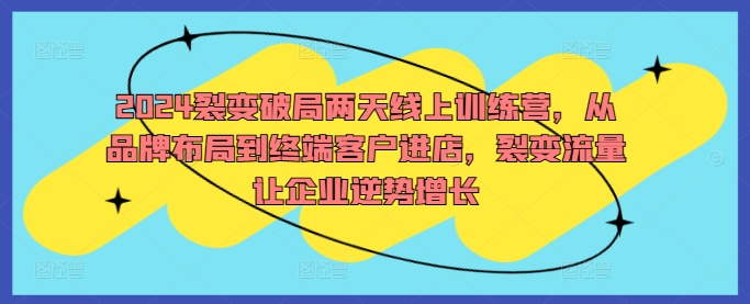 2024裂变破局两天线上训练营，从品牌布局到终端客户进店，裂变流量让企业逆势增长-第一资源库