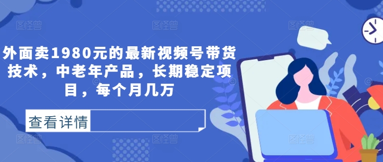 外面卖1980元的最新视频号带货技术,中老年产品,长期稳定项目,每个月几万-第一资源库