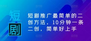 短剧推广最简单的二创方法,10分钟一条二创,简单好上手-第一资源库