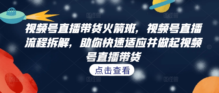 视频号直播带货火箭班,视频号直播流程拆解,助你快速适应并做起视频号直播带货-第一资源库