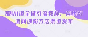 2024小淘全域引流教程,自用引流网创粉方法渠道发布-第一资源库