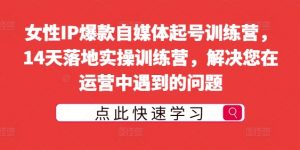 女性IP爆款自媒体起号训练营,14天落地实操训练营,解决您在运营中遇到的问题-第一资源库
