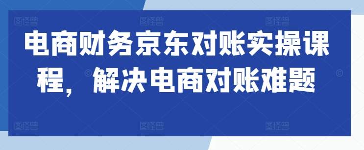 电商财务京东对账实操课程,解决电商对账难题-第一资源库
