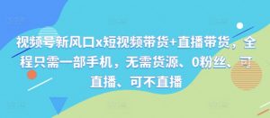 视频号新风口x短视频带货+直播带货，全程只需一部手机，无需货源、0粉丝、可直播、可不直播-第一资源库