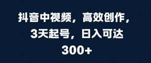 抖音中视频,高效创作,3天起号,日入可达3张【揭秘】-第一资源库