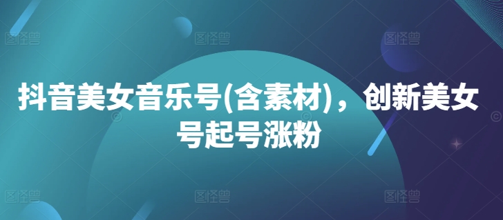 抖音美女音乐号(含素材),创新美女号起号涨粉-第一资源库
