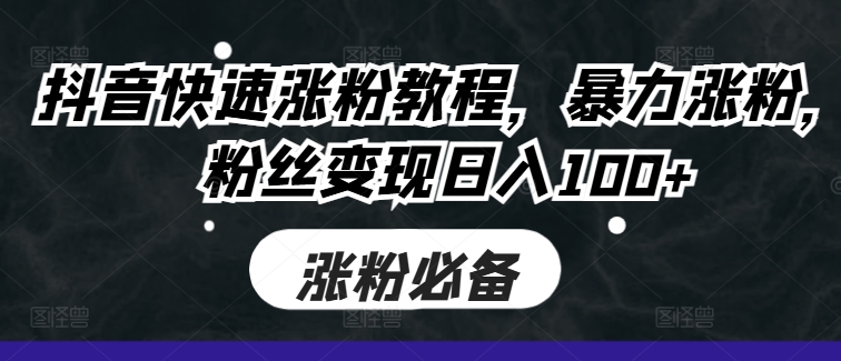 抖音快速涨粉教程,暴力涨粉,粉丝变现日入100+-第一资源库