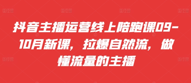 抖音主播运营线上陪跑课09-10月新课,拉爆自然流,做懂流量的主播-第一资源库