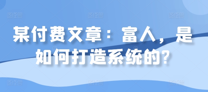 某付费文章:富人,是如何打造系统的?-第一资源库