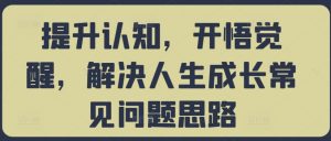 提升认知，开悟觉醒，解决人生成长常见问题思路-第一资源库