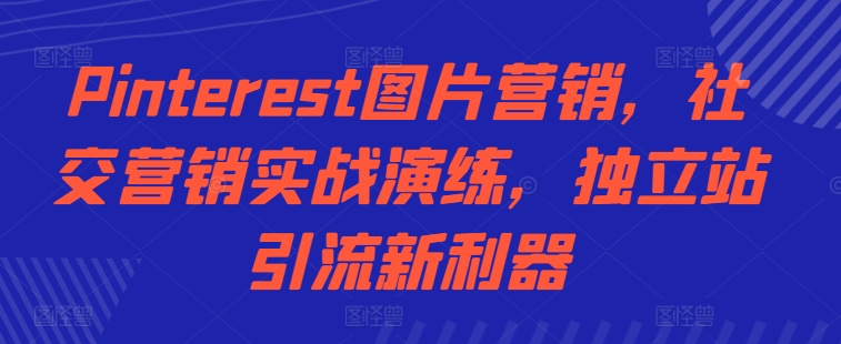 Pinterest图片营销,社交营销实战演练,独立站引流新利器-第一资源库