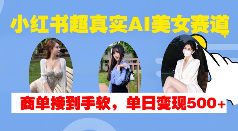 小红书超真实AI美女赛道,商单拿到手软,单日变现500+-第一资源库