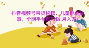 抖音视频号带货秘籍,儿童睡前故事,全网平台都可做,月入过W【揭秘】-第一资源库