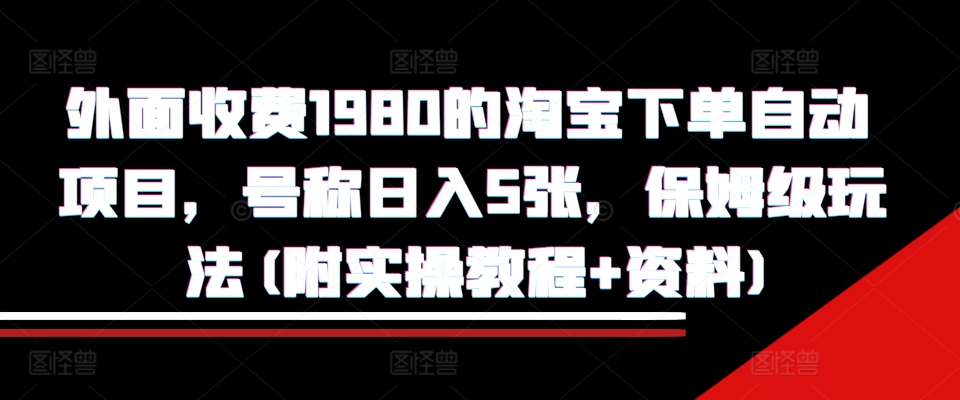 外面收费1980的淘宝下单自动项目,号称日入5张,保姆级玩法(附实操教程+资料)【揭秘】-第一资源库