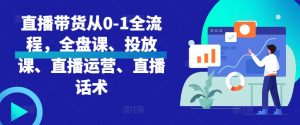 直播带货从0-1全流程,全盘课、投放课、直播运营、直播话术-第一资源库