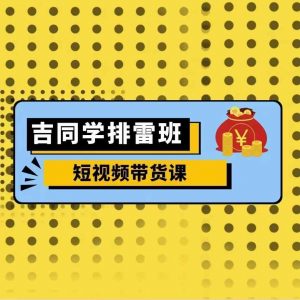 吉同学排雷班短视频带货课,零基础·详解流量成果-第一资源库