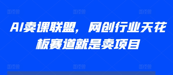 AI卖课联盟,网创行业天花板赛道就是卖项目-第一资源库
