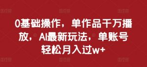 0基础操作,单作品千万播放,AI最新玩法,单账号轻松月入过w+【揭秘】-第一资源库