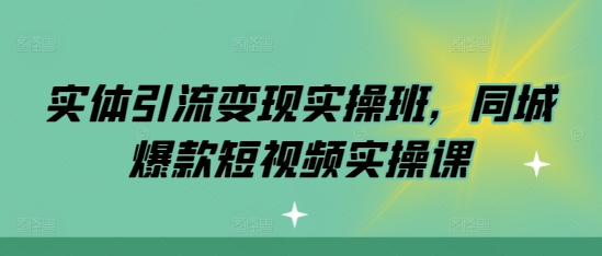 实体引流变现实操班,同城爆款短视频实操课-第一资源库