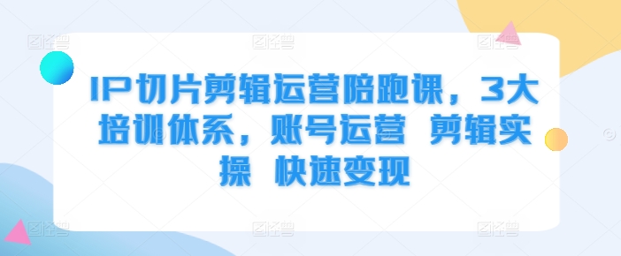 IP切片剪辑运营陪跑课,3大培训体系,账号运营 剪辑实操 快速变现-第一资源库