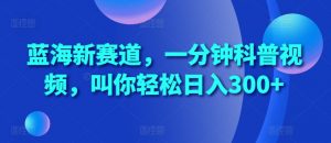 蓝海新赛道,一分钟科普视频,叫你轻松日入300+【揭秘】-第一资源库