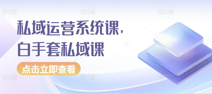 私域运营系统课,白手套私域课-第一资源库