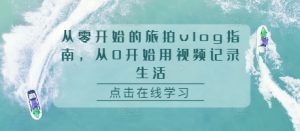 从零开始的旅拍vlog指南，从0开始用视频记录生活-第一资源库