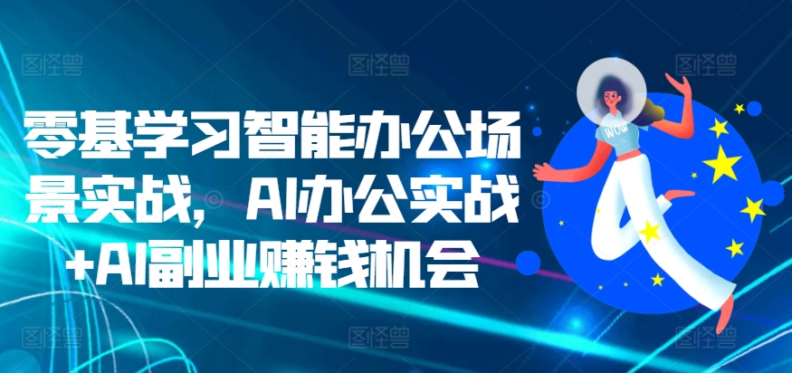 零基学习智能办公场景实战,AI办公实战+AI副业赚钱机会-第一资源库