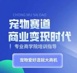 宠物赛道商业变现时代,学习宠物短视频带货变现,将宠物热爱变成事业-第一资源库